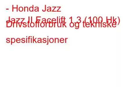 - Honda Jazz
Jazz II Facelift 1.3 (100 Hk) Drivstofforbruk og tekniske spesifikasjoner