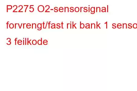 P2275 O2-sensorsignal forvrengt/fast rik bank 1 sensor 3 feilkode