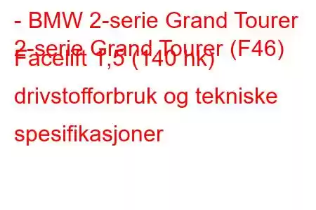 - BMW 2-serie Grand Tourer
2-serie Grand Tourer (F46) Facelift 1,5 (140 hk) drivstofforbruk og tekniske spesifikasjoner