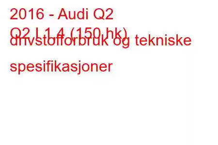 2016 - Audi Q2
Q2 I 1,4 (150 hk) drivstofforbruk og tekniske spesifikasjoner