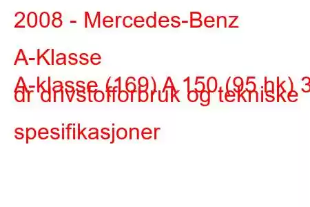 2008 - Mercedes-Benz A-Klasse
A-klasse (169) A 150 (95 hk) 3 dr drivstofforbruk og tekniske spesifikasjoner