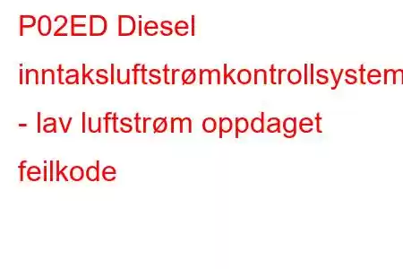 P02ED Diesel inntaksluftstrømkontrollsystem - lav luftstrøm oppdaget feilkode