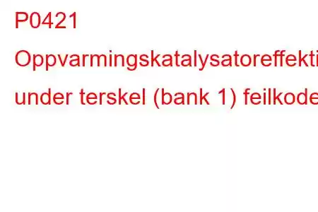 P0421 Oppvarmingskatalysatoreffektivitet under terskel (bank 1) feilkode