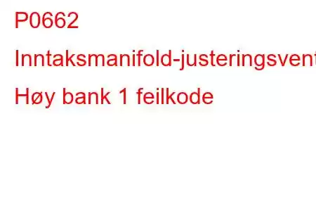 P0662 Inntaksmanifold-justeringsventilkontrollkrets Høy bank 1 feilkode