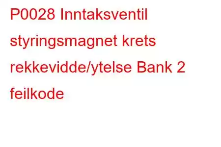 P0028 Inntaksventil styringsmagnet krets rekkevidde/ytelse Bank 2 feilkode