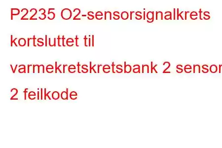 P2235 O2-sensorsignalkrets kortsluttet til varmekretskretsbank 2 sensor 2 feilkode