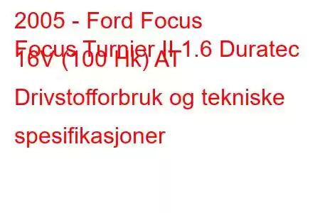 2005 - Ford Focus
Focus Turnier II 1.6 Duratec 16V (100 Hk) AT Drivstofforbruk og tekniske spesifikasjoner