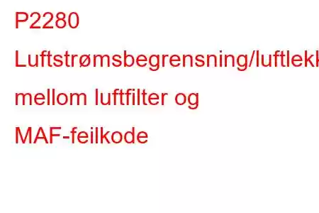 P2280 Luftstrømsbegrensning/luftlekkasje mellom luftfilter og MAF-feilkode