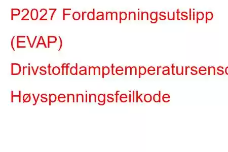 P2027 Fordampningsutslipp (EVAP) Drivstoffdamptemperatursensorkrets Høyspenningsfeilkode