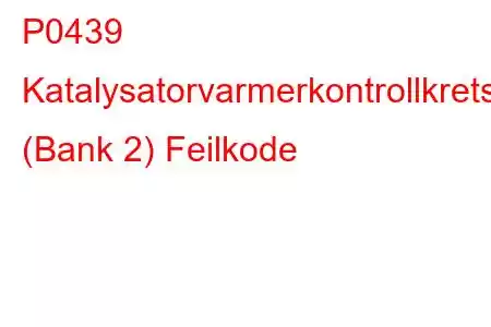 P0439 Katalysatorvarmerkontrollkrets (Bank 2) Feilkode