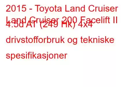 2015 - Toyota Land Cruiser
Land Cruiser 200 Facelift II 4.5d AT (249 Hk) 4x4 drivstofforbruk og tekniske spesifikasjoner