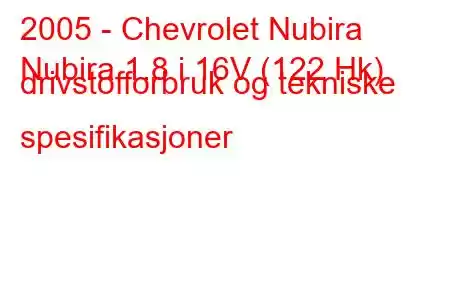 2005 - Chevrolet Nubira
Nubira 1.8 i 16V (122 Hk) drivstofforbruk og tekniske spesifikasjoner