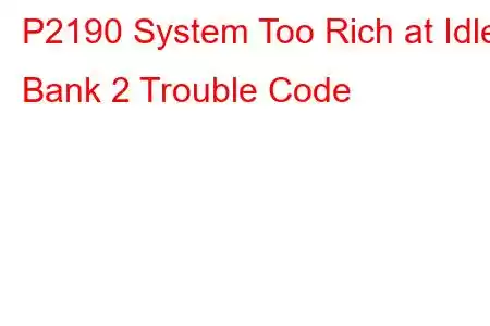 P2190 System Too Rich at Idle Bank 2 Trouble Code