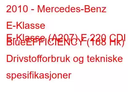 2010 - Mercedes-Benz E-Klasse
E-Klasse (A207) E 220 CDI BlueEFFICIENCY (168 Hk) Drivstofforbruk og tekniske spesifikasjoner