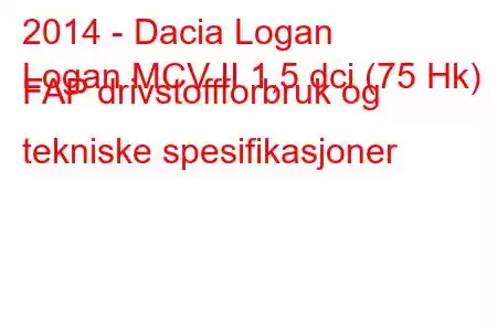 2014 - Dacia Logan
Logan MCV II 1,5 dci (75 Hk) FAP drivstoffforbruk og tekniske spesifikasjoner