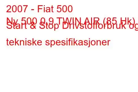 2007 - Fiat 500
Ny 500 0,9 TWIN AIR (85 Hk) Start & Stop Drivstofforbruk og tekniske spesifikasjoner