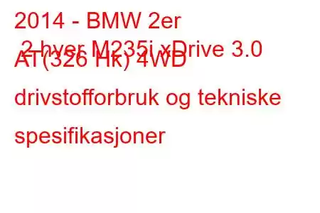 2014 - BMW 2er 2 hver M235i xDrive 3.0 AT(326 Hk) 4WD drivstofforbruk og tekniske spesifikasjoner