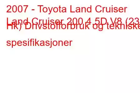 2007 - Toyota Land Cruiser
Land Cruiser 200 4.5D V8 (235 Hk) Drivstofforbruk og tekniske spesifikasjoner