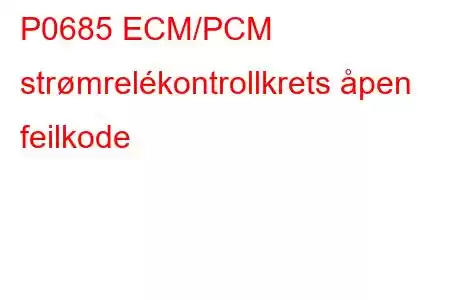 P0685 ECM/PCM strømrelékontrollkrets åpen feilkode