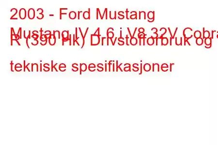 2003 - Ford Mustang
Mustang IV 4.6 i V8 32V Cobra R (390 Hk) Drivstofforbruk og tekniske spesifikasjoner