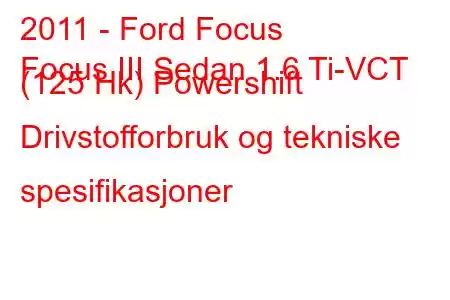 2011 - Ford Focus
Focus III Sedan 1.6 Ti-VCT (125 Hk) Powershift Drivstofforbruk og tekniske spesifikasjoner