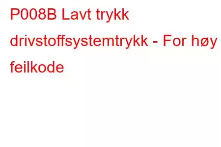 P008B Lavt trykk drivstoffsystemtrykk - For høy feilkode