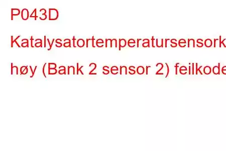 P043D Katalysatortemperatursensorkrets høy (Bank 2 sensor 2) feilkode