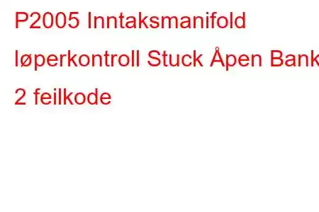 P2005 Inntaksmanifold løperkontroll Stuck Åpen Bank 2 feilkode