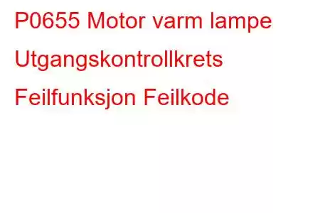 P0655 Motor varm lampe Utgangskontrollkrets Feilfunksjon Feilkode