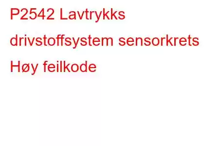 P2542 Lavtrykks drivstoffsystem sensorkrets Høy feilkode