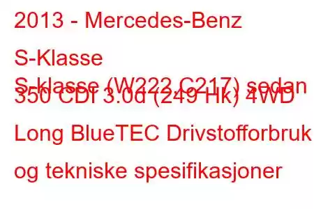 2013 - Mercedes-Benz S-Klasse
S-klasse (W222,C217) sedan 350 CDI 3.0d (249 Hk) 4WD Long BlueTEC Drivstofforbruk og tekniske spesifikasjoner