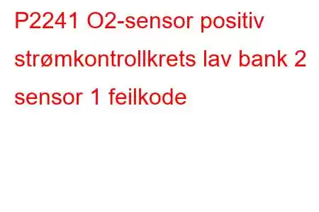 P2241 O2-sensor positiv strømkontrollkrets lav bank 2 sensor 1 feilkode