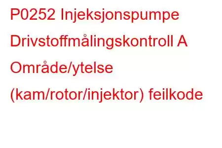 P0252 Injeksjonspumpe Drivstoffmålingskontroll A Område/ytelse (kam/rotor/injektor) feilkode