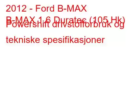 2012 - Ford B-MAX
B-MAX 1.6 Duratec (105 Hk) Powershift drivstofforbruk og tekniske spesifikasjoner