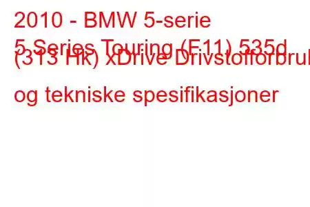 2010 - BMW 5-serie
5 Series Touring (F11) 535d (313 Hk) xDrive Drivstofforbruk og tekniske spesifikasjoner