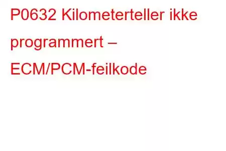 P0632 Kilometerteller ikke programmert – ECM/PCM-feilkode