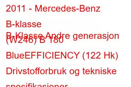 2011 - Mercedes-Benz B-klasse
B-Klasse Andre generasjon (W246) B 180 BlueEFFICIENCY (122 Hk) Drivstofforbruk og tekniske spesifikasjoner