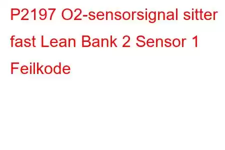 P2197 O2-sensorsignal sitter fast Lean Bank 2 Sensor 1 Feilkode