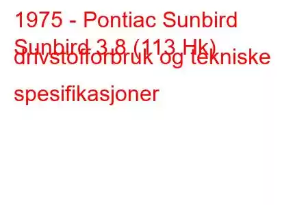 1975 - Pontiac Sunbird
Sunbird 3.8 (113 Hk) drivstofforbruk og tekniske spesifikasjoner