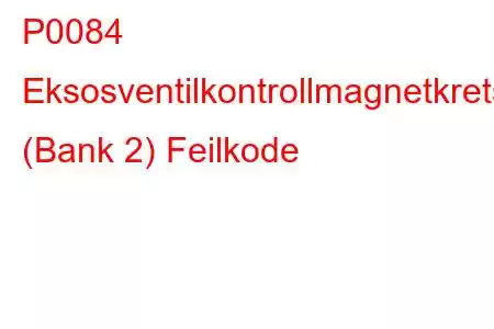 P0084 Eksosventilkontrollmagnetkrets (Bank 2) Feilkode