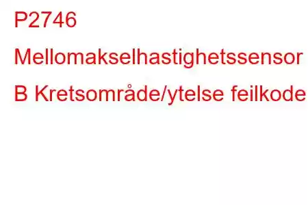 P2746 Mellomakselhastighetssensor B Kretsområde/ytelse feilkode