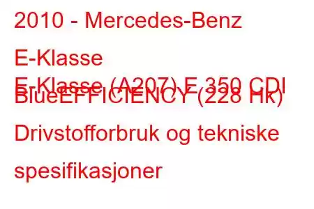 2010 - Mercedes-Benz E-Klasse
E-Klasse (A207) E 350 CDI BlueEFFICIENCY (228 Hk) Drivstofforbruk og tekniske spesifikasjoner