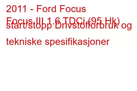 2011 - Ford Focus
Focus III 1.6 TDCi (95 Hk) start/stopp Drivstofforbruk og tekniske spesifikasjoner