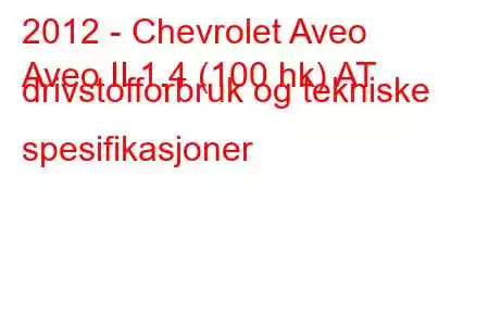 2012 - Chevrolet Aveo
Aveo II 1.4 (100 hk) AT drivstofforbruk og tekniske spesifikasjoner