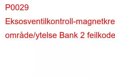 P0029 Eksosventilkontroll-magnetkrets område/ytelse Bank 2 feilkode