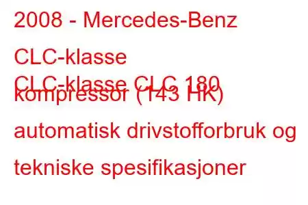 2008 - Mercedes-Benz CLC-klasse
CLC-klasse CLC 180 kompressor (143 HK) automatisk drivstofforbruk og tekniske spesifikasjoner