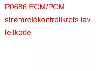 P0686 ECM/PCM strømrelékontrollkrets lav feilkode