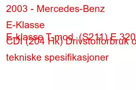 2003 - Mercedes-Benz E-Klasse
E-klasse T-mod. (S211) E 320 CDI (204 Hk) Drivstofforbruk og tekniske spesifikasjoner