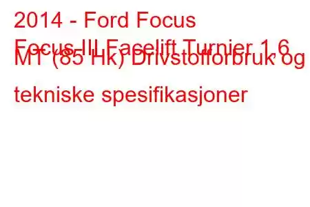 2014 - Ford Focus
Focus III Facelift Turnier 1,6 MT (85 Hk) Drivstofforbruk og tekniske spesifikasjoner