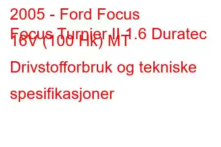 2005 - Ford Focus
Focus Turnier II 1.6 Duratec 16V (100 Hk) MT Drivstofforbruk og tekniske spesifikasjoner